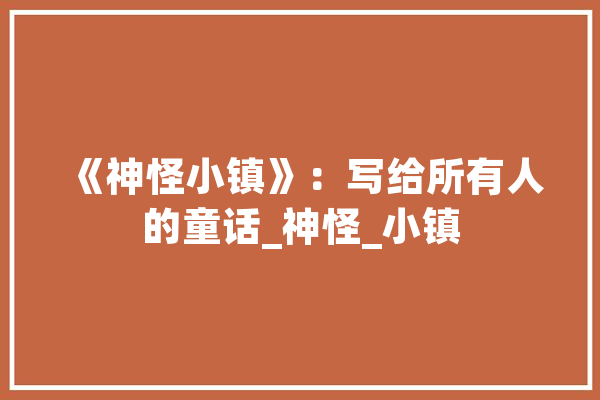 《神怪小镇》：写给所有人的童话_神怪_小镇