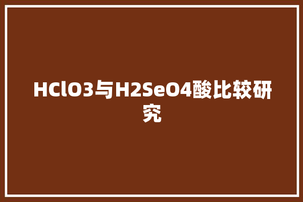 HClO3与H2SeO4酸比较研究 AI简讯