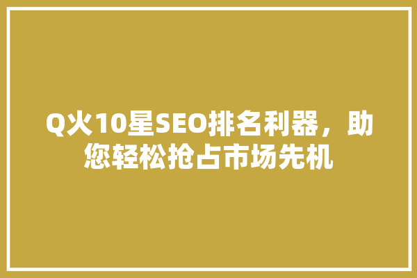 Q火10星SEO排名利器，助您轻松抢占市场先机 AI快讯