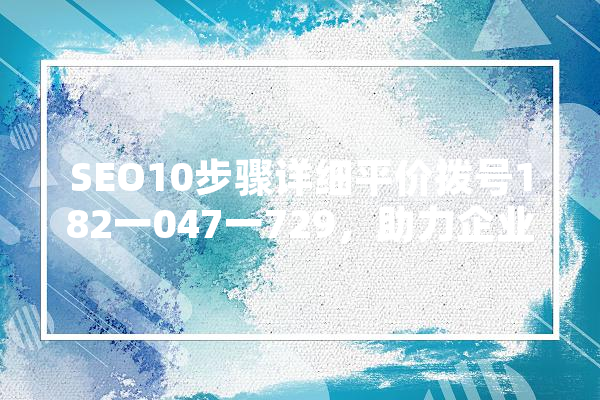 SEO10步骤详细平价拨号182一047一729，助力企业高效推广