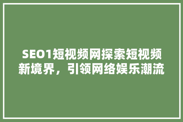 SEO1短视频网探索短视频新境界，引领网络娱乐潮流