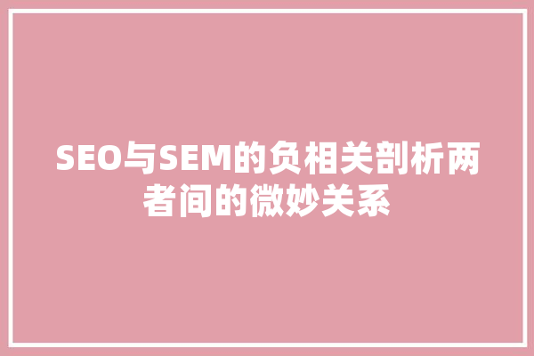 SEO与SEM的负相关剖析两者间的微妙关系 绘影字幕
