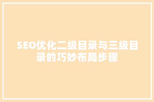 SEO优化二级目录与三级目录的巧妙布局步骤