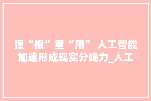 强“根”重“用” 人工智能加速形成现实分娩力_人工智能_家当