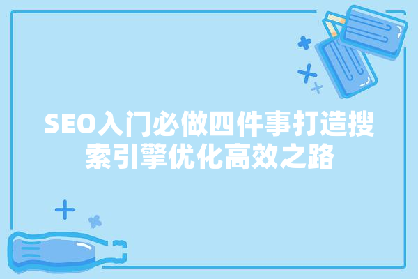 SEO入门必做四件事打造搜索引擎优化高效之路