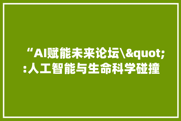 “AI赋能未来论坛\":人工智能与生命科学碰撞_人工智能_技巧 智能写作
