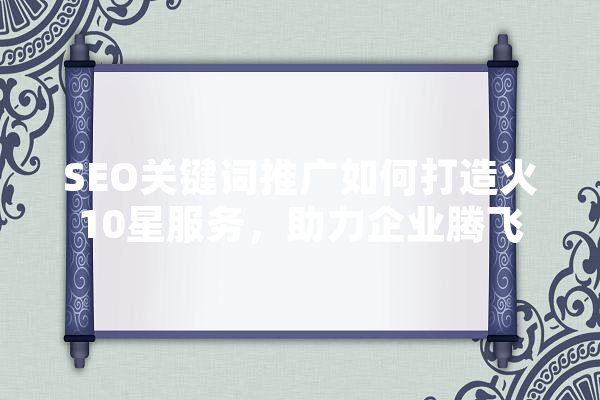 SEO关键词推广如何打造火10星服务，助力企业腾飞 智能问答