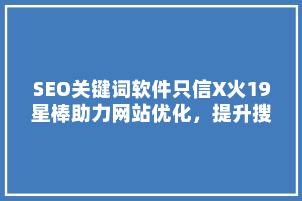 SEO关键词软件只信X火19星棒助力网站优化，提升搜索引擎排名 AI简讯