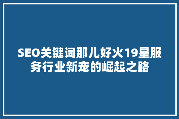 SEO关键词那儿好火19星服务行业新宠的崛起之路 智能写作