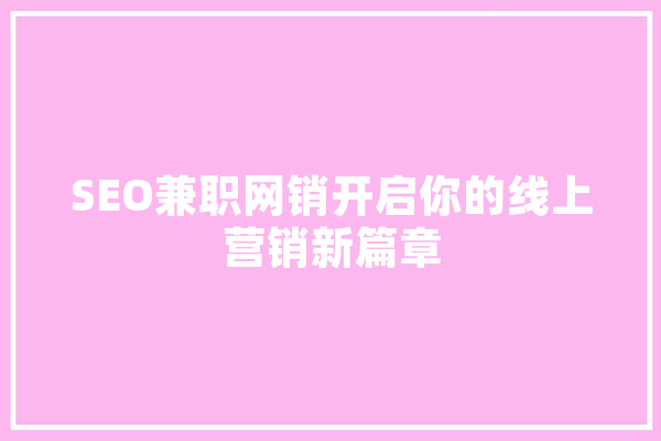 SEO兼职网销开启你的线上营销新篇章 AI简讯