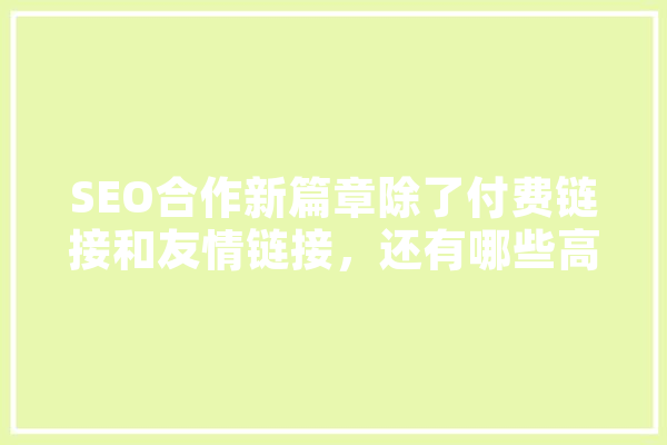 SEO合作新篇章除了付费链接和友情链接，还有哪些高效合作渠道