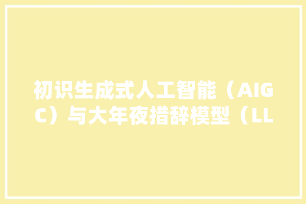 初识生成式人工智能（AIGC）与大年夜措辞模型（LLM）_人工智能_措辞 智能写作