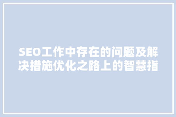 SEO工作中存在的问题及解决措施优化之路上的智慧指南 智能助手