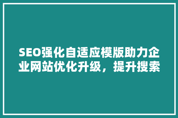 SEO强化自适应模版助力企业网站优化升级，提升搜索引擎排名 绘影字幕