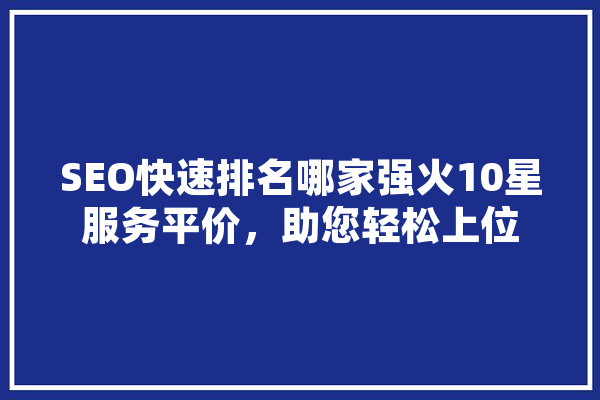 SEO快速排名哪家强火10星服务平价，助您轻松上位