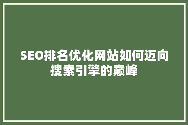 SEO排名优化网站如何迈向搜索引擎的巅峰