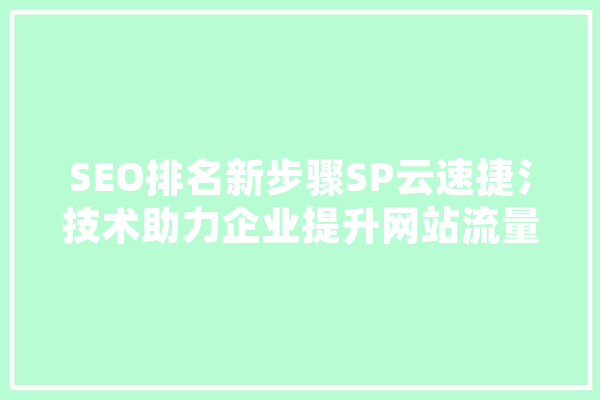 SEO排名新步骤SP云速捷氵技术助力企业提升网站流量