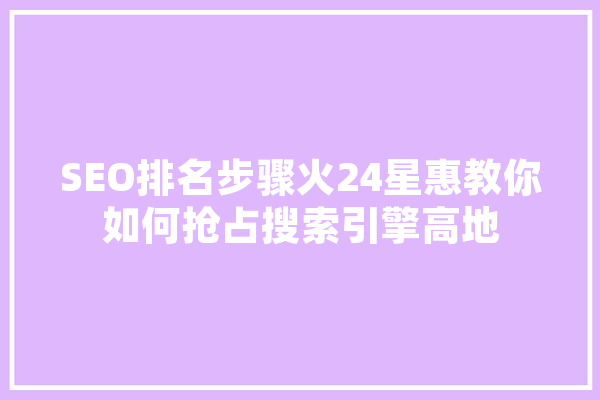 SEO排名步骤火24星惠教你如何抢占搜索引擎高地