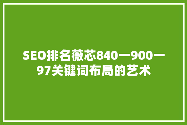 SEO排名薇芯840一900一97关键词布局的艺术