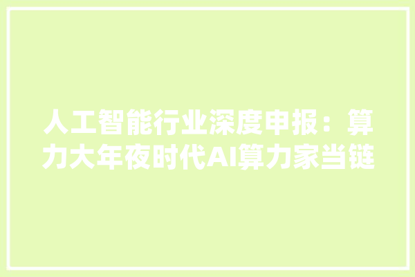 人工智能行业深度申报：算力大年夜时代AI算力家当链全景梳理_数据_芯片 AI简讯