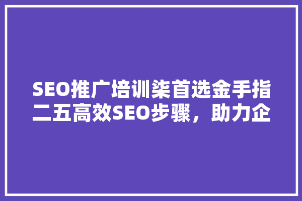 SEO推广培训柒首选金手指二五高效SEO步骤，助力企业腾飞