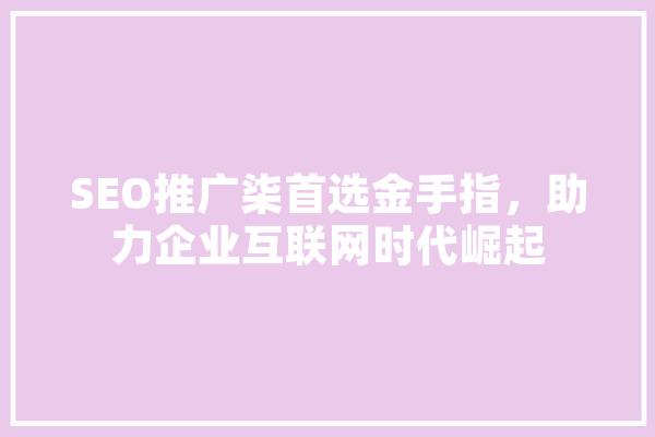 SEO推广柒首选金手指，助力企业互联网时代崛起