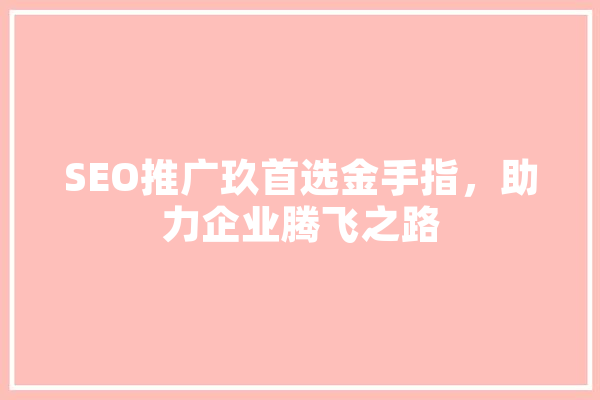 SEO推广玖首选金手指，助力企业腾飞之路