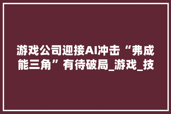 游戏公司迎接AI冲击“弗成能三角”有待破局_游戏_技巧 智能问答