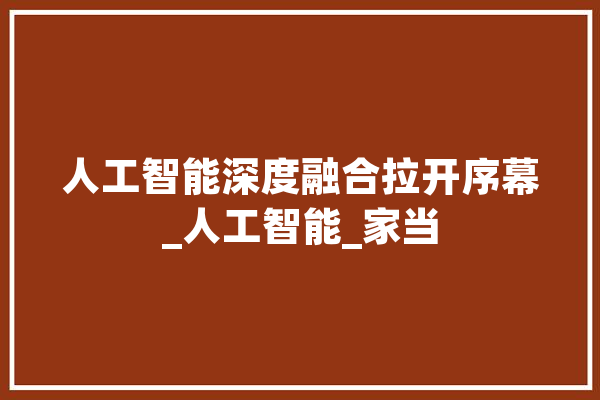 人工智能深度融合拉开序幕_人工智能_家当