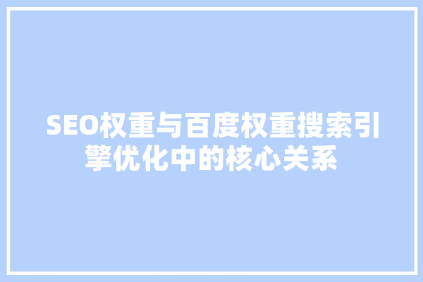 SEO权重与百度权重搜索引擎优化中的核心关系 云服务