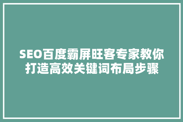 SEO百度霸屏旺客专家教你打造高效关键词布局步骤 绘影字幕