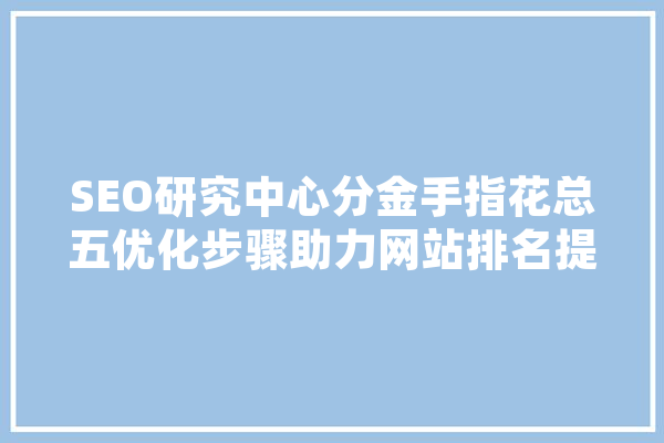 SEO研究中心分金手指花总五优化步骤助力网站排名提升 科技快讯