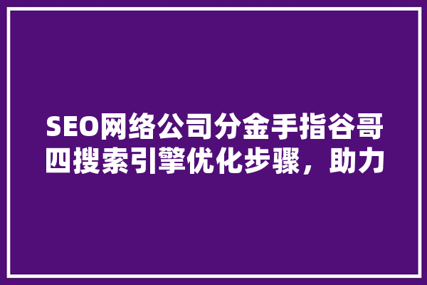 SEO网络公司分金手指谷哥四搜索引擎优化步骤，助力企业腾飞