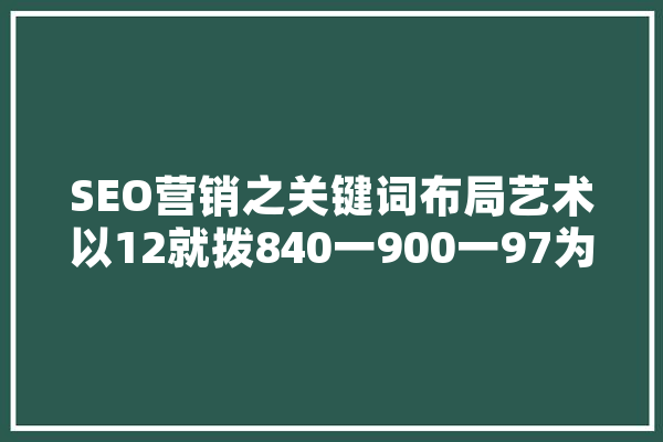 SEO营销之关键词布局艺术以12就拨840一900一97为例