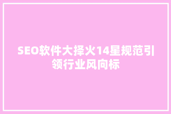 SEO软件大择火14星规范引领行业风向标 绘影字幕
