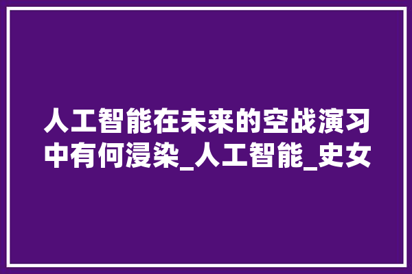 人工智能在未来的空战演习中有何浸染_人工智能_史女士 智能助手