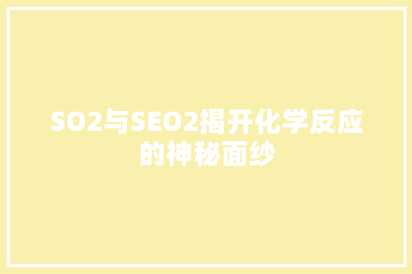 SO2与SEO2揭开化学反应的神秘面纱 AI简讯