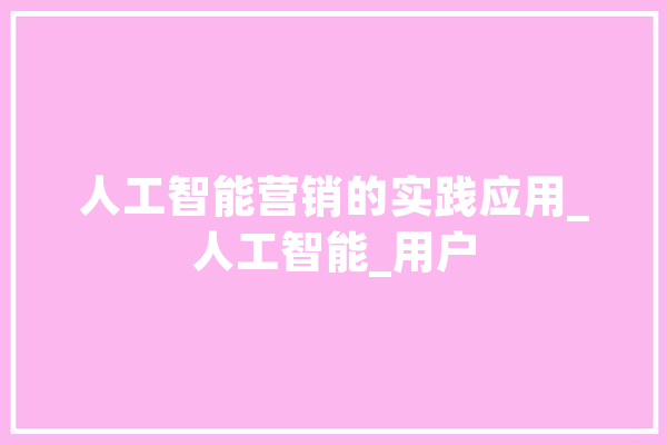 人工智能营销的实践应用_人工智能_用户 AI快讯