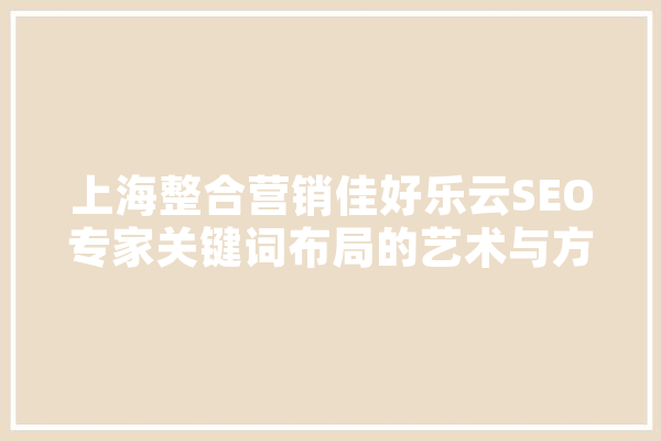 上海整合营销佳好乐云SEO专家关键词布局的艺术与方法