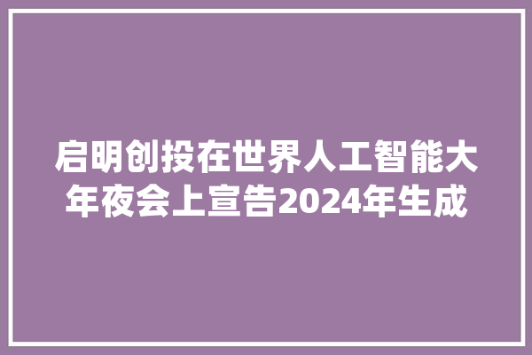 启明创投在世界人工智能大年夜会上宣告2024年生成式AI十大年夜瞻望_启明_暗记 文字写作