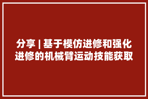分享 | 基于模仿进修和强化进修的机械臂运动技能获取_机械人_技巧