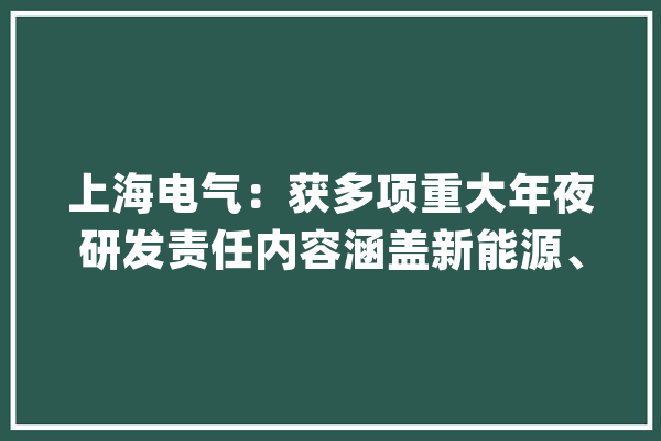 上海电气：获多项重大年夜研发责任内容涵盖新能源、储能、工业母机、人工智能等领域_技巧_症结