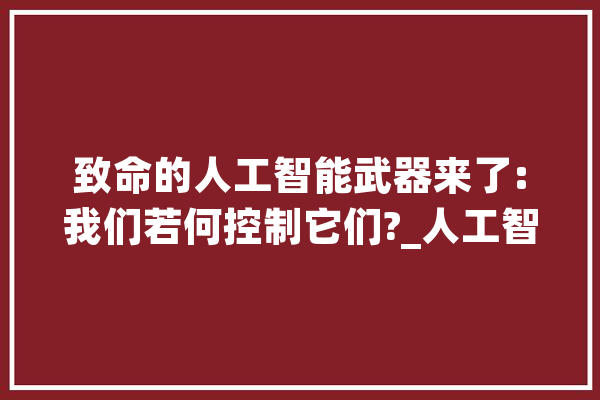 致命的人工智能武器来了:我们若何控制它们?_人工智能_兵器