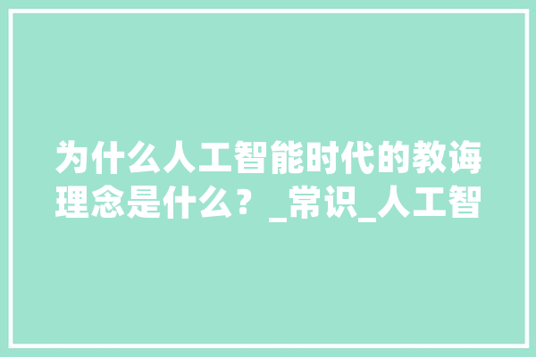 为什么人工智能时代的教诲理念是什么？_常识_人工智能 绘影字幕