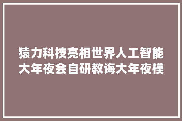 猿力科技亮相世界人工智能大年夜会自研教诲大年夜模型周全产品化落地_进修机_模子
