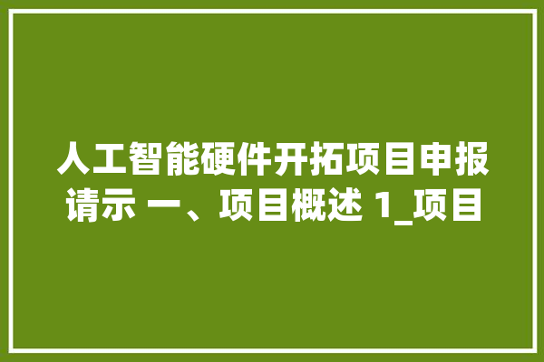 人工智能硬件开拓项目申报请示 一、项目概述 1_项目_人工智能 智能助手