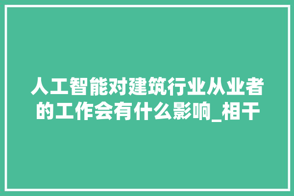 人工智能对建筑行业从业者的工作会有什么影响_相干_重要