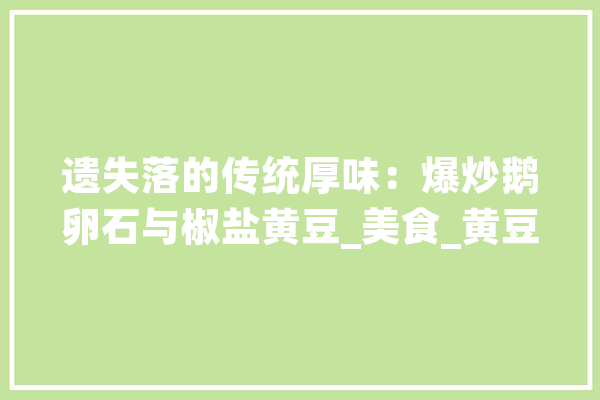 遗失落的传统厚味：爆炒鹅卵石与椒盐黄豆_美食_黄豆 计算机