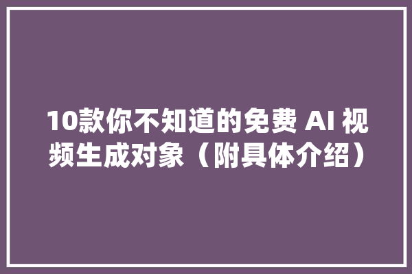 10款你不知道的免费 AI 视频生成对象（附具体介绍）_视频_人工智能