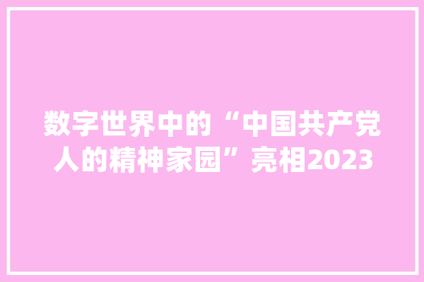 数字世界中的“中国共产党人的精神家园”亮相2023世界人工智能大年夜会_一年夜_红色